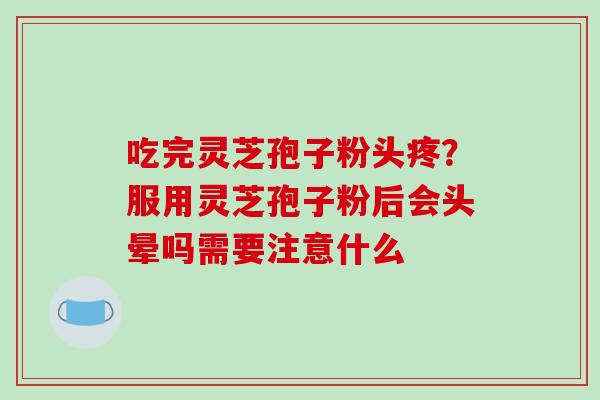 吃完灵芝孢子粉头疼？服用灵芝孢子粉后会头晕吗需要注意什么