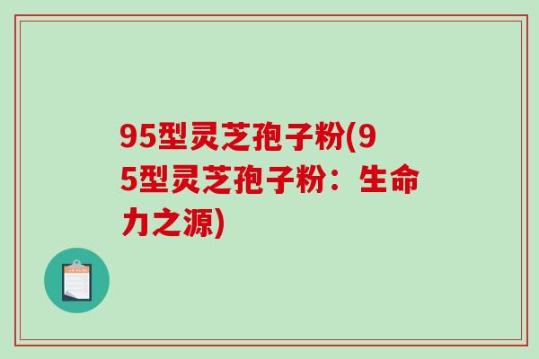 95型灵芝孢子粉(95型灵芝孢子粉：生命力之源)
