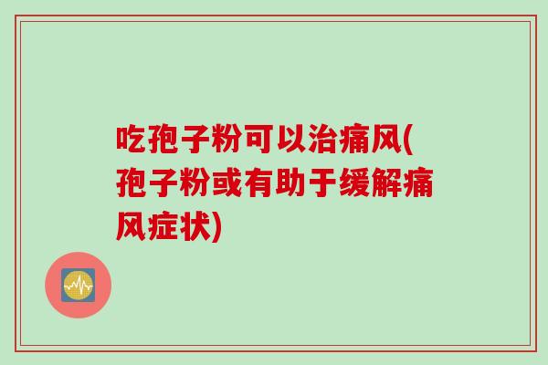 吃孢子粉可以治痛风(孢子粉或有助于缓解痛风症状)