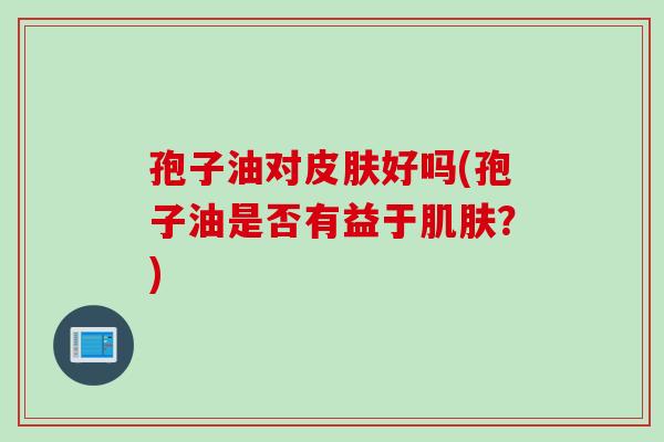 孢子油对皮肤好吗(孢子油是否有益于肌肤？)
