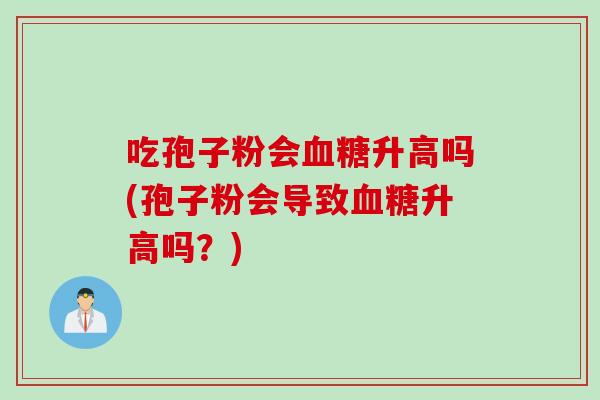 吃孢子粉会血糖升高吗(孢子粉会导致血糖升高吗？)