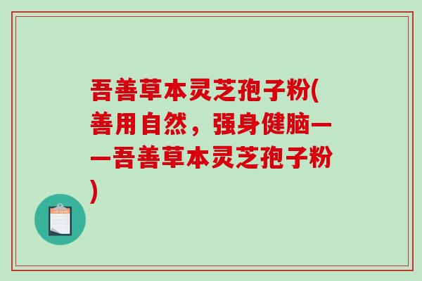 吾善草本灵芝孢子粉(善用自然，强身健脑——吾善草本灵芝孢子粉)