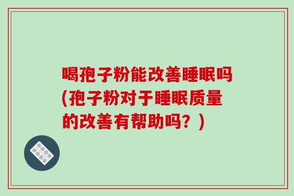 喝孢子粉能改善睡眠吗(孢子粉对于睡眠质量的改善有帮助吗？)