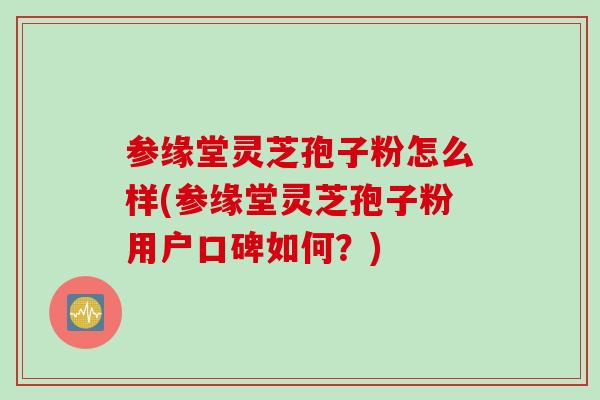 参缘堂灵芝孢子粉怎么样(参缘堂灵芝孢子粉用户口碑如何？)