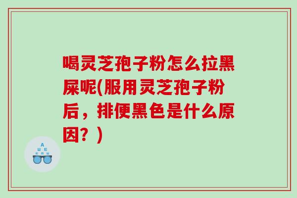 喝灵芝孢子粉怎么拉黑屎呢(服用灵芝孢子粉后，排便黑色是什么原因？)