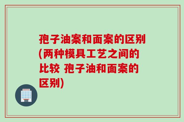 孢子油案和面案的区别(两种模具工艺之间的比较 孢子油和面案的区别)