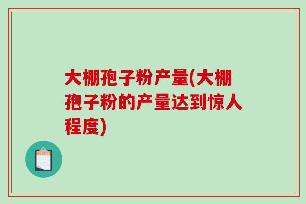 大棚孢子粉产量(大棚孢子粉的产量达到惊人程度)
