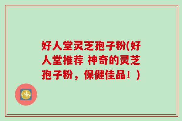 好人堂灵芝孢子粉(好人堂推荐 神奇的灵芝孢子粉,保健佳品!) 好人堂灵芝孢子粉(好人堂推荐 神奇的灵芝孢子粉,保健佳品!)