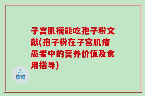 子宫肌瘤能吃孢子粉文献(孢子粉在子宫肌瘤患者中的营养价值及食用指导)