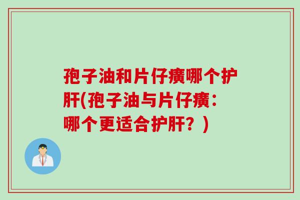 孢子油和片仔癀哪个护肝(孢子油与片仔癀：哪个更适合护肝？)