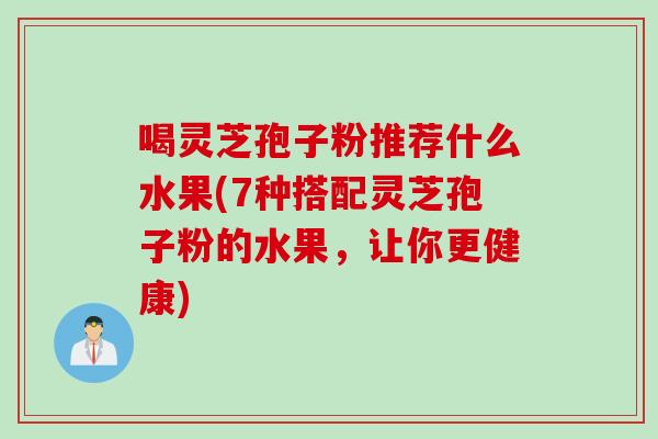 喝灵芝孢子粉推荐什么水果(7种搭配灵芝孢子粉的水果，让你更健康)