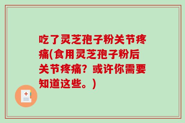 吃了灵芝孢子粉关节疼痛(食用灵芝孢子粉后关节疼痛？或许你需要知道这些。)