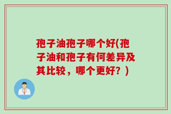 孢子油孢子哪个好(孢子油和孢子有何差异及其比较，哪个更好？)