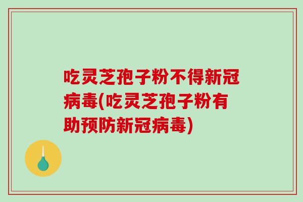 吃灵芝孢子粉不得新冠病毒(吃灵芝孢子粉有助预防新冠病毒)