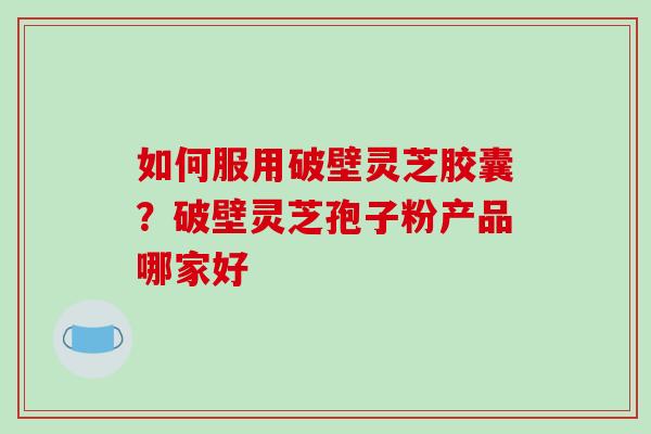 如何服用破壁灵芝胶囊？破壁灵芝孢子粉产品哪家好