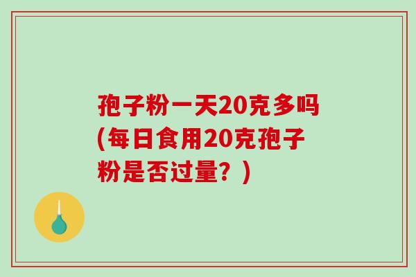 孢子粉一天20克多吗(每日食用20克孢子粉是否过量？)