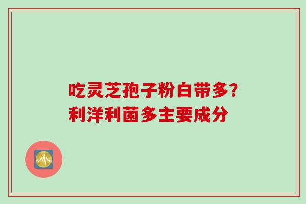 吃灵芝孢子粉白带多？利洋利菌多主要成分