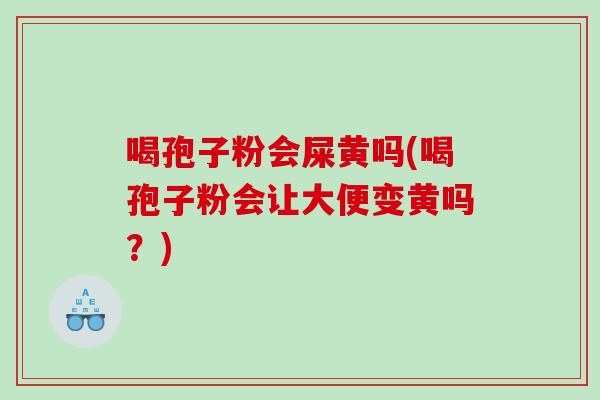喝孢子粉会屎黄吗(喝孢子粉会让大便变黄吗？)