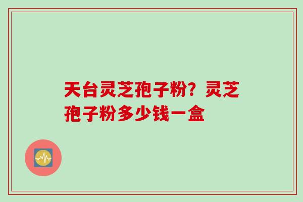 天台灵芝孢子粉？灵芝孢子粉多少钱一盒