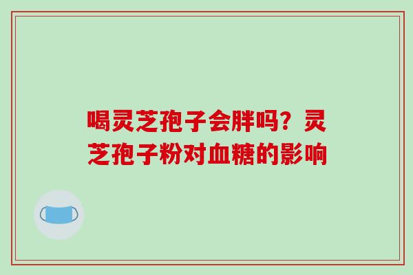 喝灵芝孢子会胖吗?灵芝孢子粉对的影响 喝灵芝孢子会胖吗?灵芝孢子粉对的影响