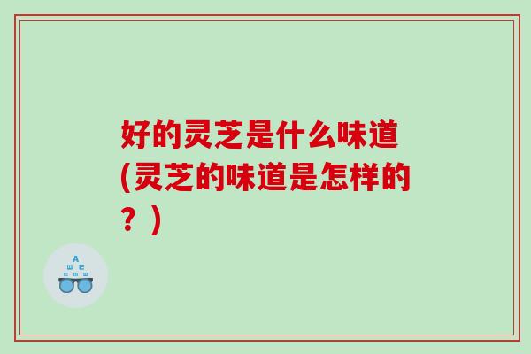 好的灵芝是什么味道 (灵芝的味道是怎样的？)