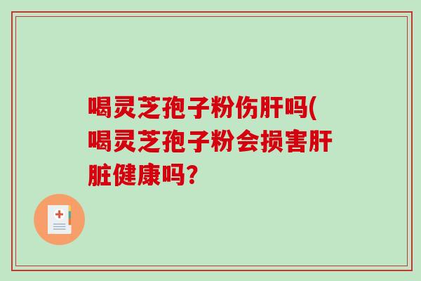 喝灵芝孢子粉伤肝吗(喝灵芝孢子粉会损害肝脏健康吗？