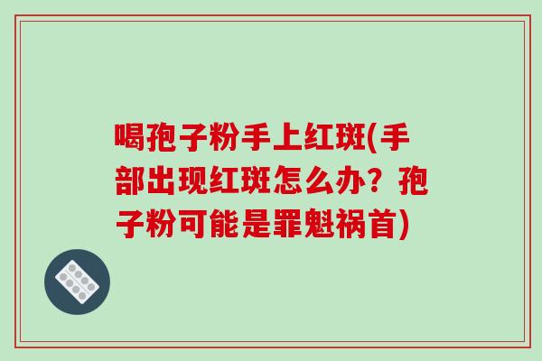 喝孢子粉手上红斑(手部出现红斑怎么办？孢子粉可能是罪魁祸首)