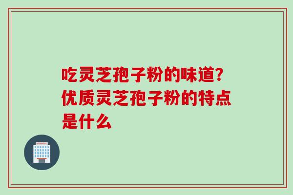 吃灵芝孢子粉的味道？优质灵芝孢子粉的特点是什么