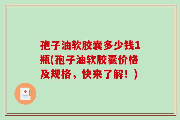 孢子油软胶囊多少钱1瓶(孢子油软胶囊价格及规格，快来了解！)