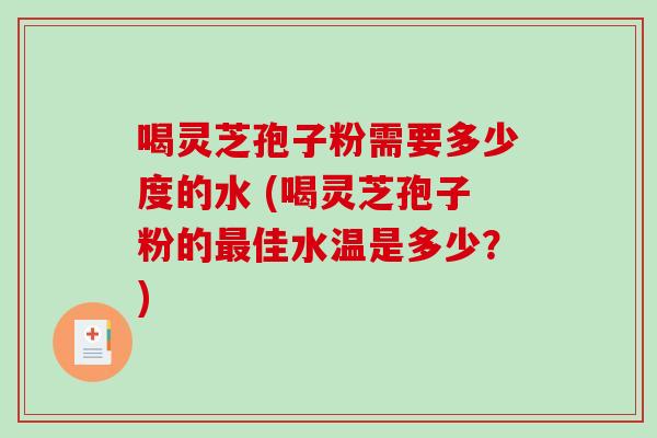 喝灵芝孢子粉需要多少度的水 (喝灵芝孢子粉的最佳水温是多少？)