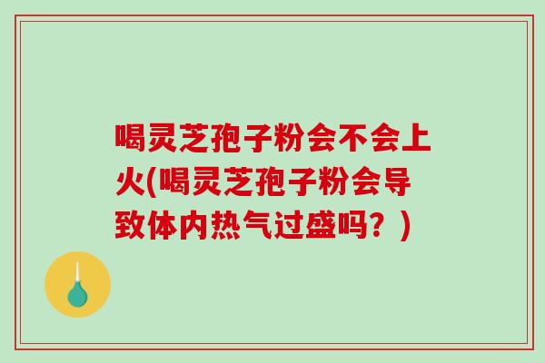 喝灵芝孢子粉会不会上火(喝灵芝孢子粉会导致体内热气过盛吗？)