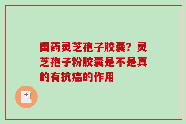 国药灵芝孢子胶囊？灵芝孢子粉胶囊是不是真的有抗癌的作用
