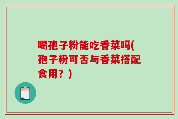 喝孢子粉能吃香菜吗(孢子粉可否与香菜搭配食用？)