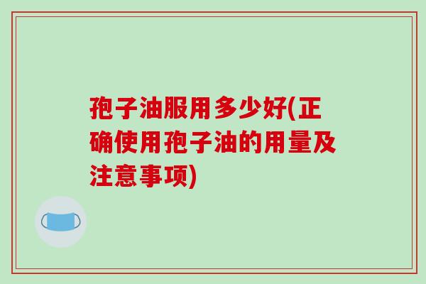 孢子油服用多少好(正确使用孢子油的用量及注意事项)