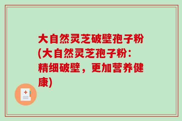 大自然灵芝破壁孢子粉(大自然灵芝孢子粉：精细破壁，更加营养健康)
