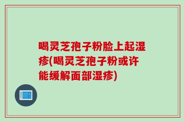 喝灵芝孢子粉脸上起湿疹(喝灵芝孢子粉或许能缓解面部湿疹)