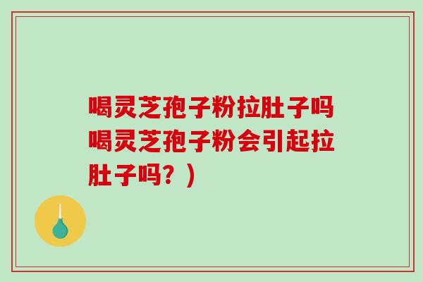 喝灵芝孢子粉拉肚子吗喝灵芝孢子粉会引起拉肚子吗？)