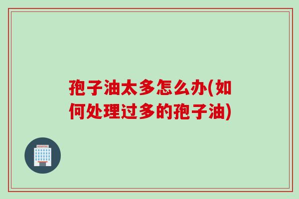 孢子油太多怎么办(如何处理过多的孢子油)