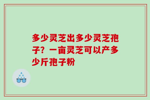 多少灵芝出多少灵芝孢子？一亩灵芝可以产多少斤孢子粉