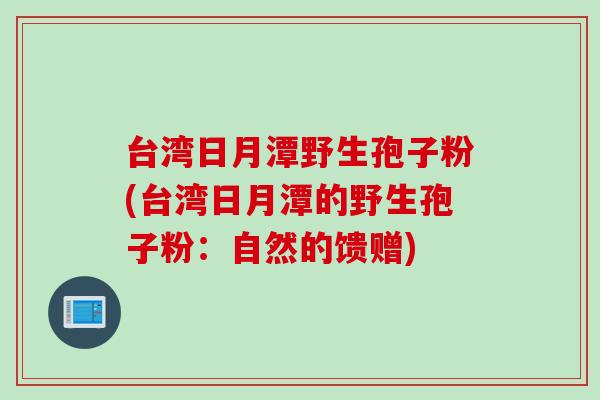 台湾日月潭野生孢子粉(台湾日月潭的野生孢子粉：自然的馈赠)