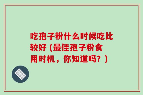 吃孢子粉什么时候吃比较好 (最佳孢子粉食用时机，你知道吗？)
