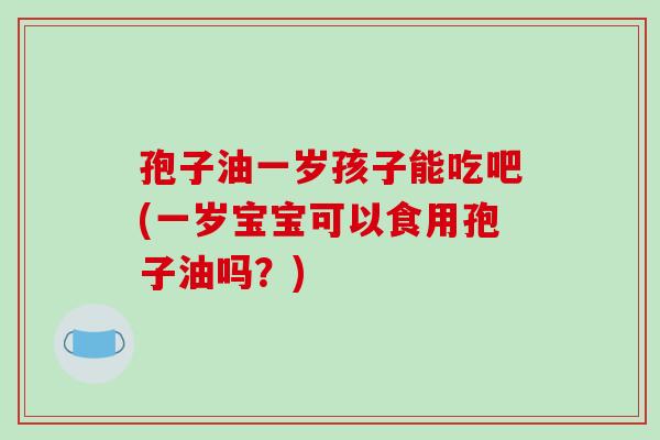 孢子油一岁孩子能吃吧(一岁宝宝可以食用孢子油吗？)