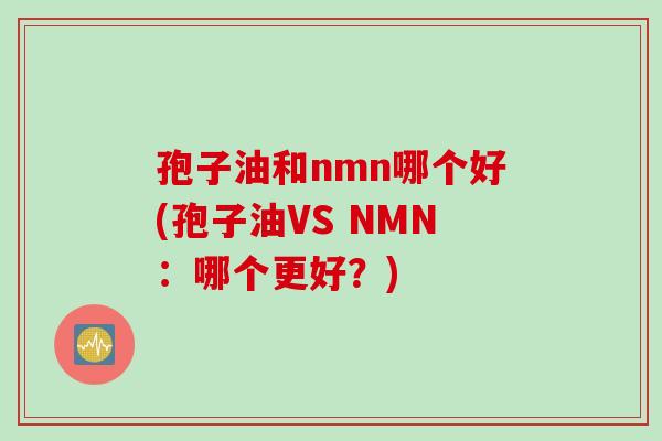 孢子油和nmn哪个好(孢子油VS NMN：哪个更好？)