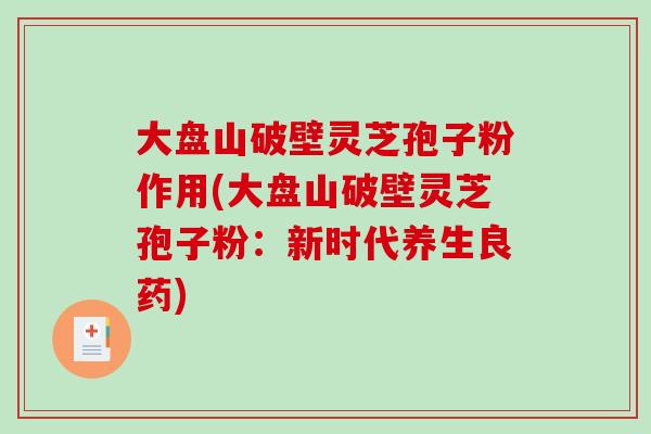 大盘山破壁灵芝孢子粉作用(大盘山破壁灵芝孢子粉：新时代养生良药)