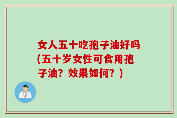 女人五十吃孢子油好吗(五十岁女性可食用孢子油？效果如何？)