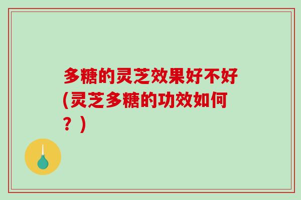 多糖的灵芝效果好不好(灵芝多糖的功效如何？)