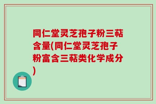 同仁堂灵芝孢子粉三萜含量(同仁堂灵芝孢子粉富含三萜类化学成分)