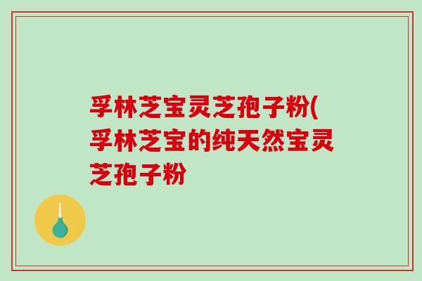 孚林芝宝灵芝孢子粉(孚林芝宝的纯天然宝灵芝孢子粉