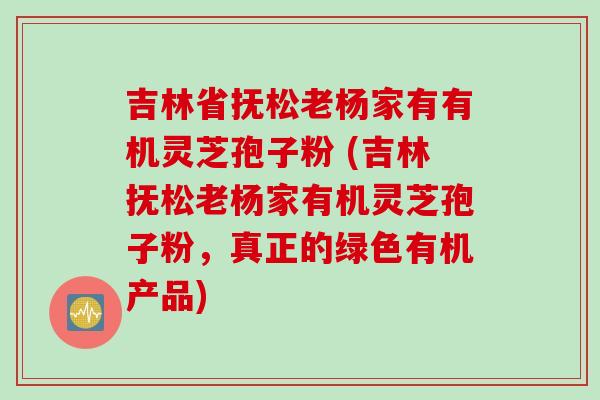 吉林省抚松老杨家有有机灵芝孢子粉 (吉林抚松老杨家有机灵芝孢子粉，真正的绿色有机产品)