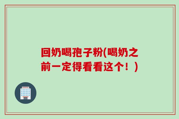 回奶喝孢子粉(喝奶之前一定得看看这个！)